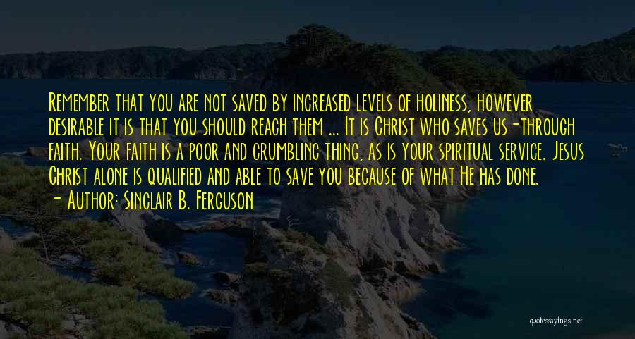 Sinclair B. Ferguson Quotes: Remember That You Are Not Saved By Increased Levels Of Holiness, However Desirable It Is That You Should Reach Them