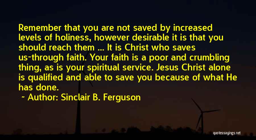 Sinclair B. Ferguson Quotes: Remember That You Are Not Saved By Increased Levels Of Holiness, However Desirable It Is That You Should Reach Them