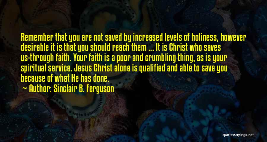 Sinclair B. Ferguson Quotes: Remember That You Are Not Saved By Increased Levels Of Holiness, However Desirable It Is That You Should Reach Them