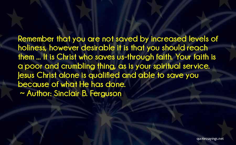 Sinclair B. Ferguson Quotes: Remember That You Are Not Saved By Increased Levels Of Holiness, However Desirable It Is That You Should Reach Them