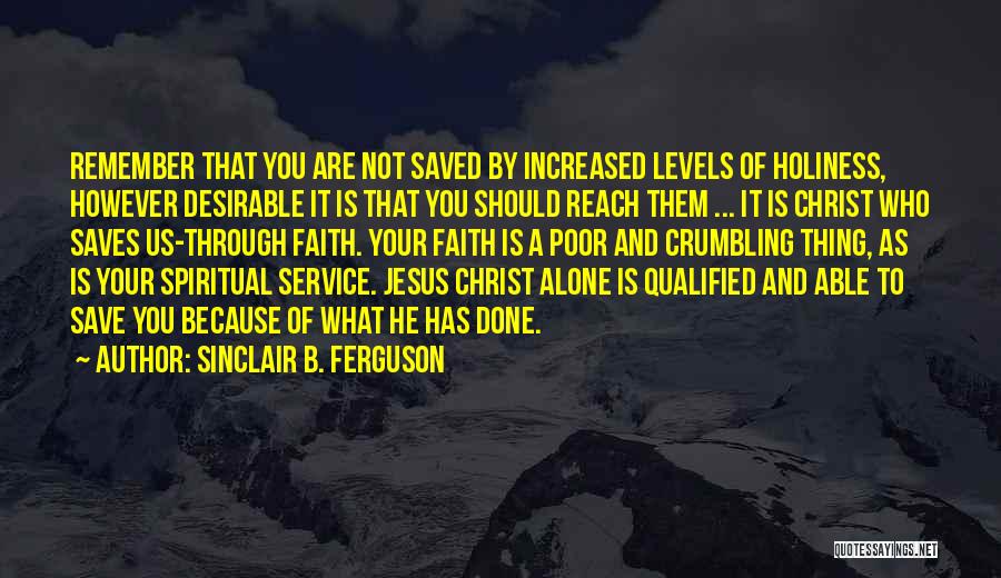 Sinclair B. Ferguson Quotes: Remember That You Are Not Saved By Increased Levels Of Holiness, However Desirable It Is That You Should Reach Them