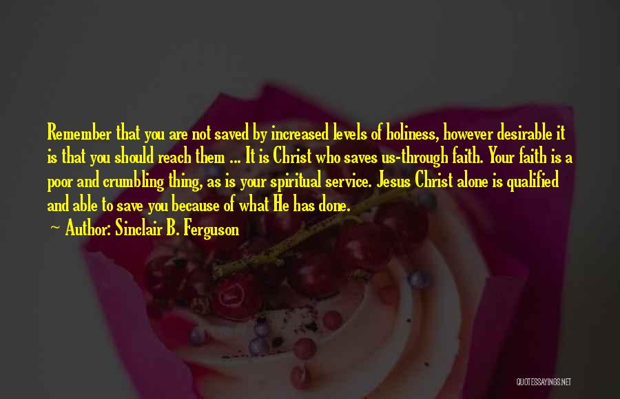 Sinclair B. Ferguson Quotes: Remember That You Are Not Saved By Increased Levels Of Holiness, However Desirable It Is That You Should Reach Them