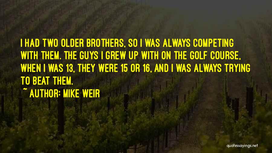 Mike Weir Quotes: I Had Two Older Brothers, So I Was Always Competing With Them. The Guys I Grew Up With On The