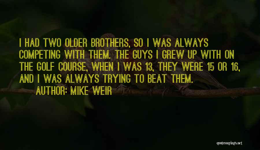 Mike Weir Quotes: I Had Two Older Brothers, So I Was Always Competing With Them. The Guys I Grew Up With On The