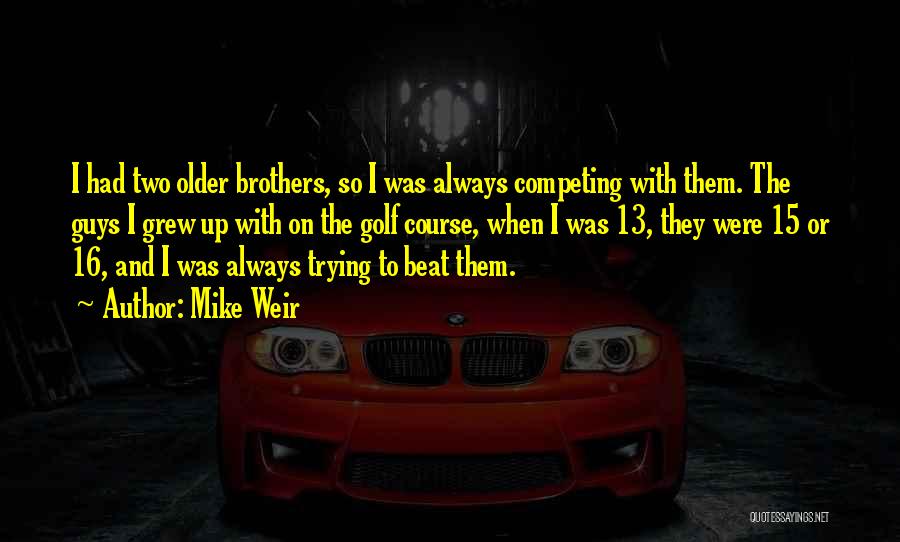 Mike Weir Quotes: I Had Two Older Brothers, So I Was Always Competing With Them. The Guys I Grew Up With On The