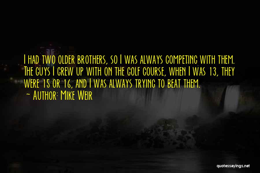 Mike Weir Quotes: I Had Two Older Brothers, So I Was Always Competing With Them. The Guys I Grew Up With On The