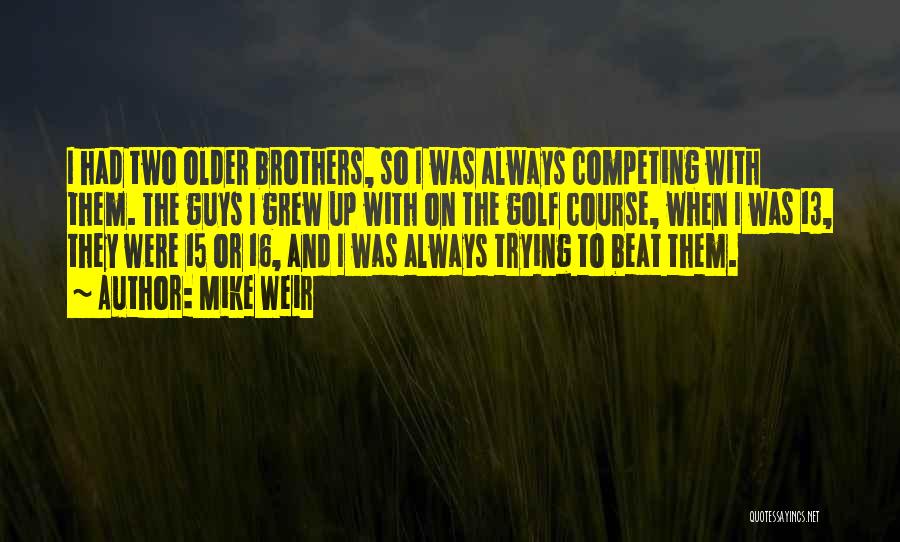 Mike Weir Quotes: I Had Two Older Brothers, So I Was Always Competing With Them. The Guys I Grew Up With On The
