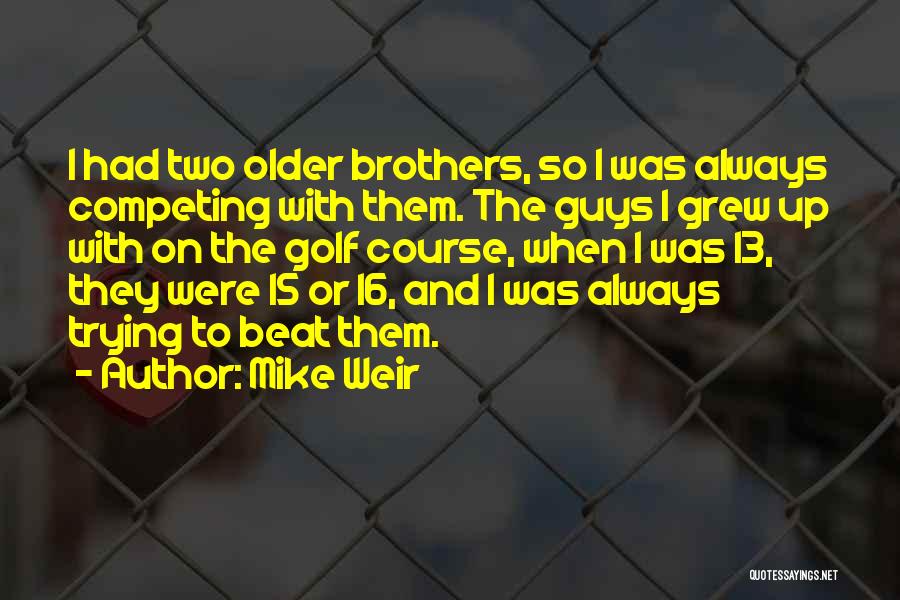Mike Weir Quotes: I Had Two Older Brothers, So I Was Always Competing With Them. The Guys I Grew Up With On The