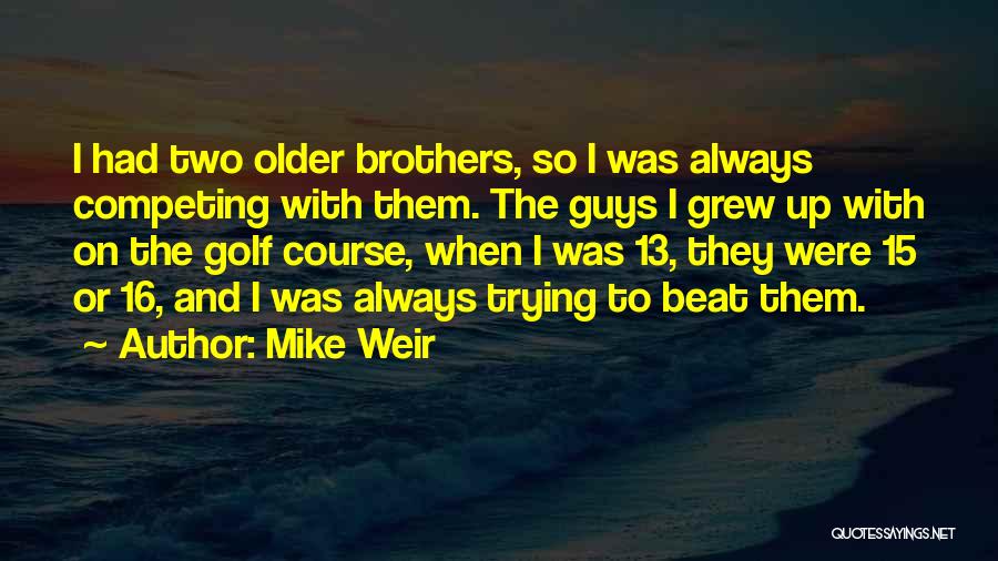 Mike Weir Quotes: I Had Two Older Brothers, So I Was Always Competing With Them. The Guys I Grew Up With On The