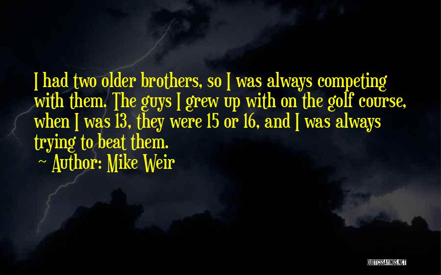 Mike Weir Quotes: I Had Two Older Brothers, So I Was Always Competing With Them. The Guys I Grew Up With On The