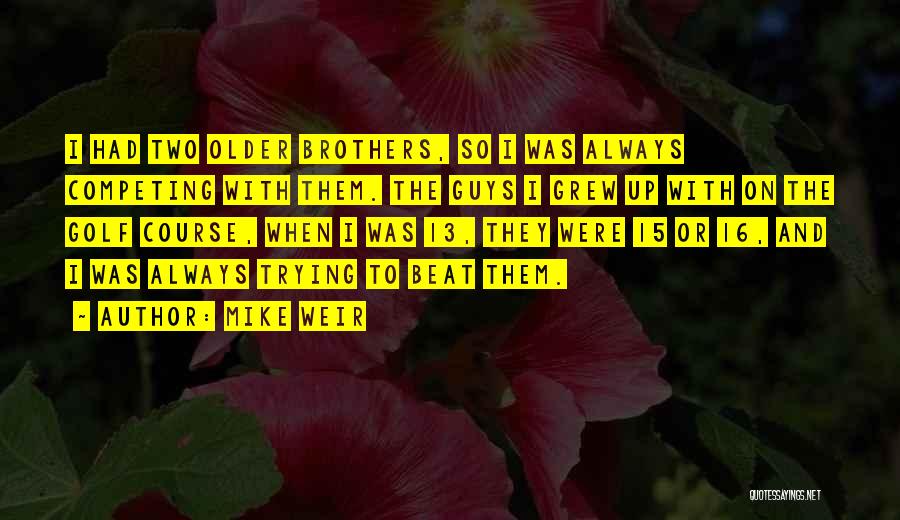 Mike Weir Quotes: I Had Two Older Brothers, So I Was Always Competing With Them. The Guys I Grew Up With On The