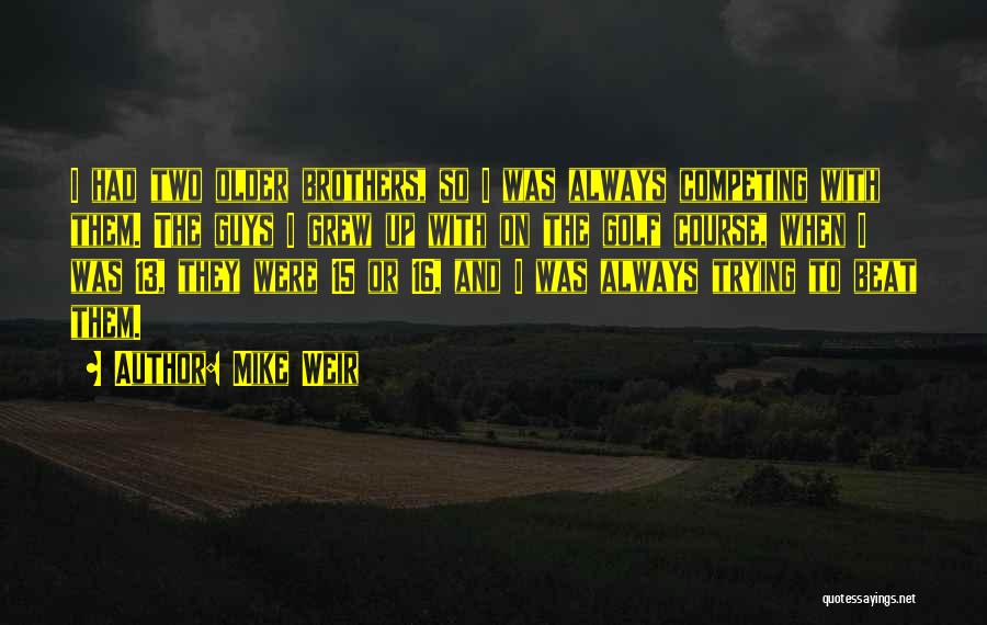Mike Weir Quotes: I Had Two Older Brothers, So I Was Always Competing With Them. The Guys I Grew Up With On The