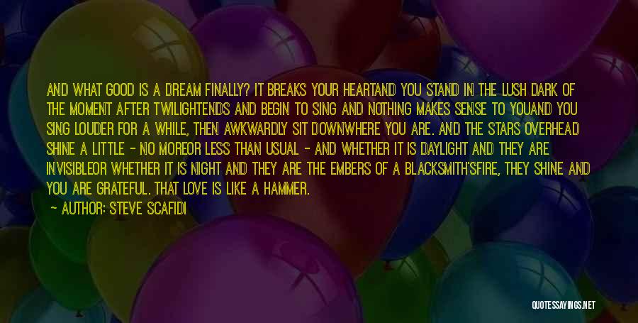 Steve Scafidi Quotes: And What Good Is A Dream Finally? It Breaks Your Heartand You Stand In The Lush Dark Of The Moment