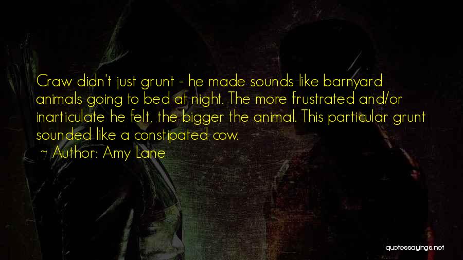 Amy Lane Quotes: Craw Didn't Just Grunt - He Made Sounds Like Barnyard Animals Going To Bed At Night. The More Frustrated And/or