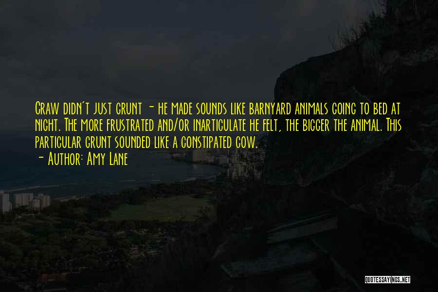 Amy Lane Quotes: Craw Didn't Just Grunt - He Made Sounds Like Barnyard Animals Going To Bed At Night. The More Frustrated And/or