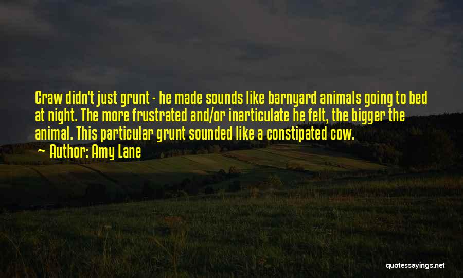 Amy Lane Quotes: Craw Didn't Just Grunt - He Made Sounds Like Barnyard Animals Going To Bed At Night. The More Frustrated And/or