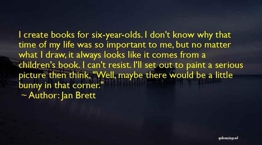 Jan Brett Quotes: I Create Books For Six-year-olds. I Don't Know Why That Time Of My Life Was So Important To Me, But