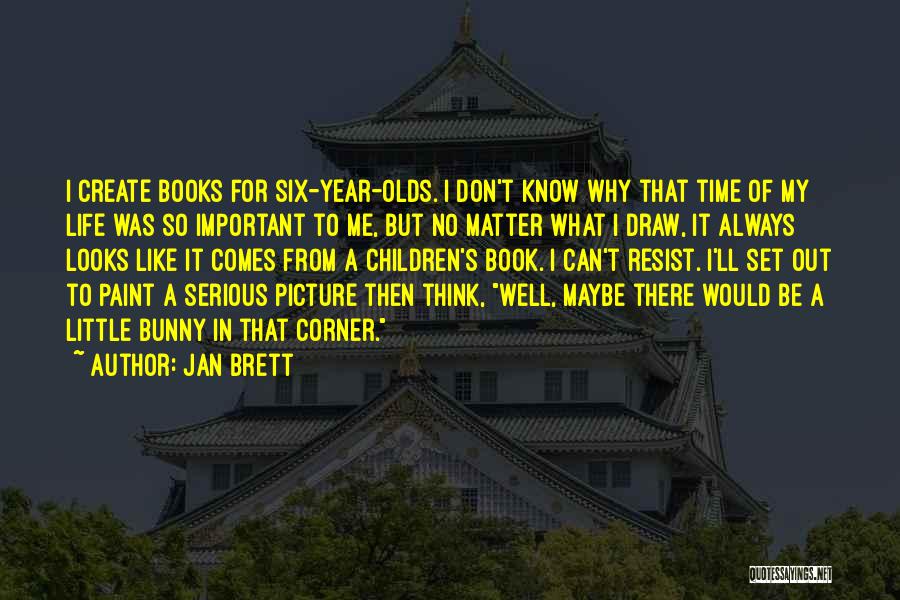 Jan Brett Quotes: I Create Books For Six-year-olds. I Don't Know Why That Time Of My Life Was So Important To Me, But