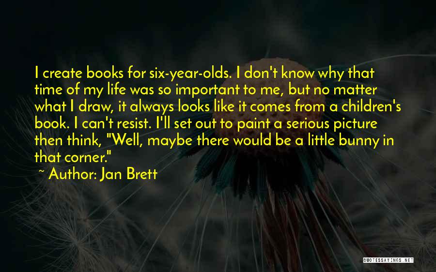Jan Brett Quotes: I Create Books For Six-year-olds. I Don't Know Why That Time Of My Life Was So Important To Me, But