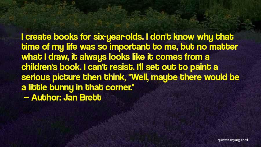 Jan Brett Quotes: I Create Books For Six-year-olds. I Don't Know Why That Time Of My Life Was So Important To Me, But