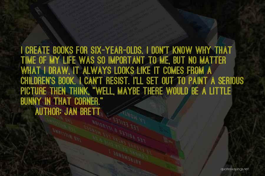 Jan Brett Quotes: I Create Books For Six-year-olds. I Don't Know Why That Time Of My Life Was So Important To Me, But