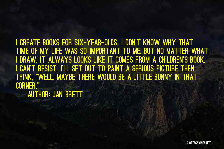 Jan Brett Quotes: I Create Books For Six-year-olds. I Don't Know Why That Time Of My Life Was So Important To Me, But