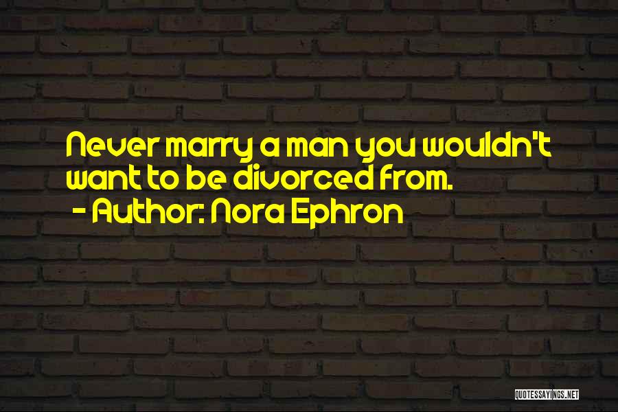 Nora Ephron Quotes: Never Marry A Man You Wouldn't Want To Be Divorced From.