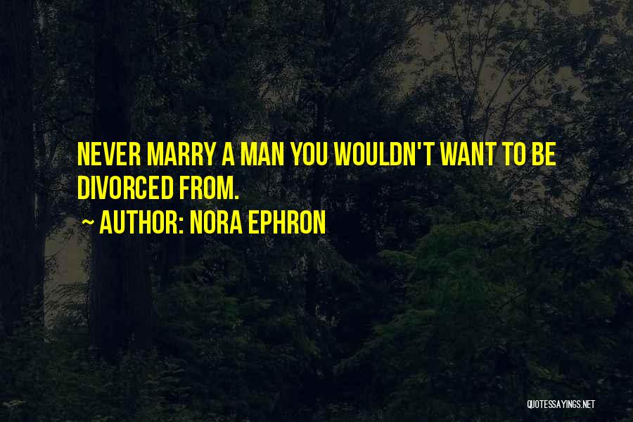 Nora Ephron Quotes: Never Marry A Man You Wouldn't Want To Be Divorced From.