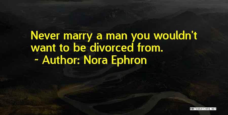 Nora Ephron Quotes: Never Marry A Man You Wouldn't Want To Be Divorced From.