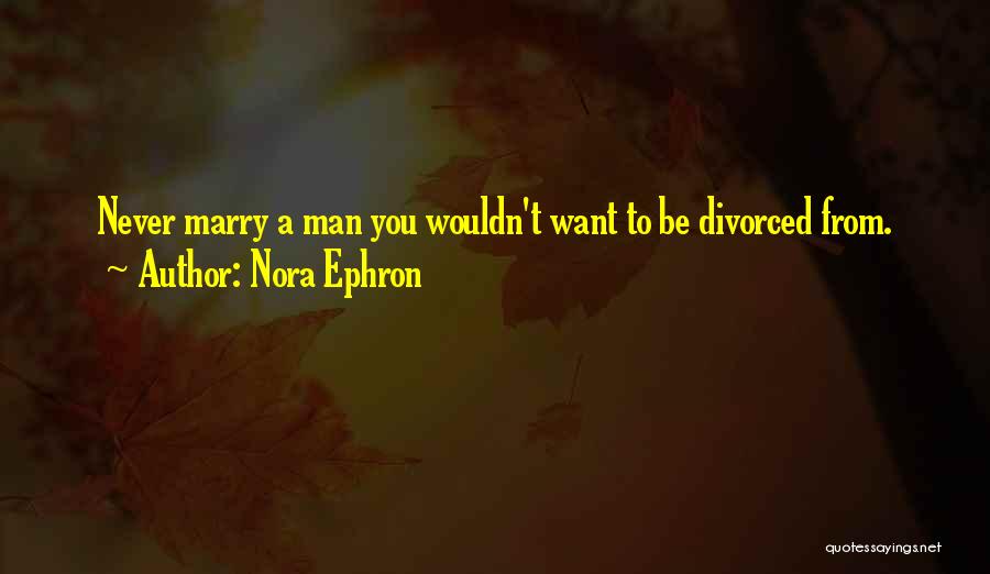 Nora Ephron Quotes: Never Marry A Man You Wouldn't Want To Be Divorced From.