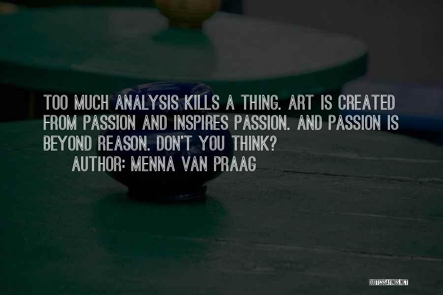 Menna Van Praag Quotes: Too Much Analysis Kills A Thing. Art Is Created From Passion And Inspires Passion. And Passion Is Beyond Reason. Don't