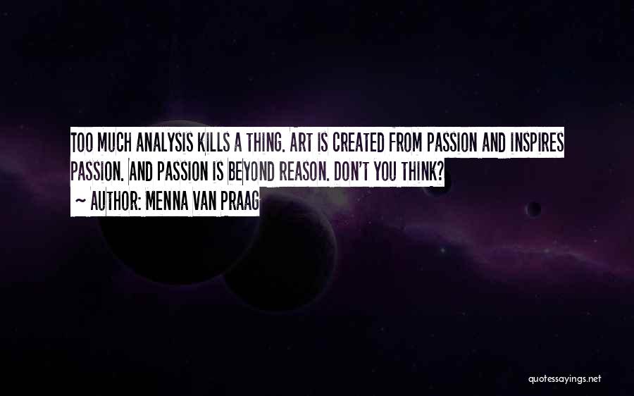 Menna Van Praag Quotes: Too Much Analysis Kills A Thing. Art Is Created From Passion And Inspires Passion. And Passion Is Beyond Reason. Don't