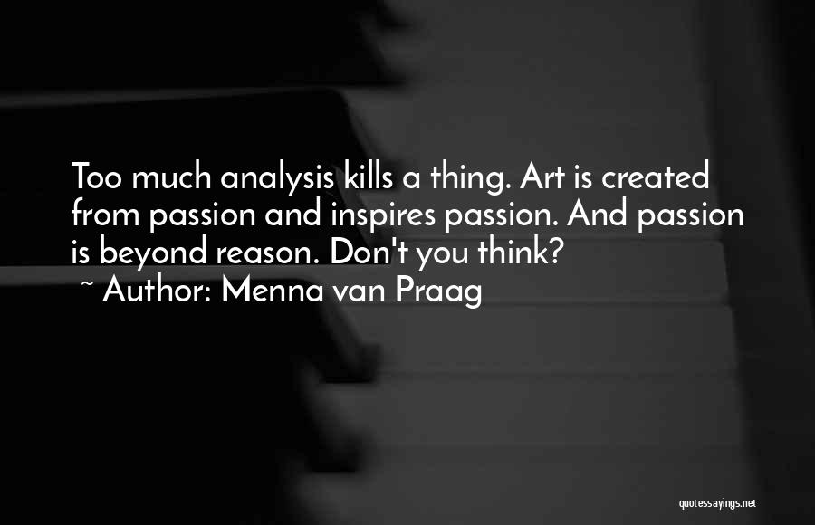 Menna Van Praag Quotes: Too Much Analysis Kills A Thing. Art Is Created From Passion And Inspires Passion. And Passion Is Beyond Reason. Don't