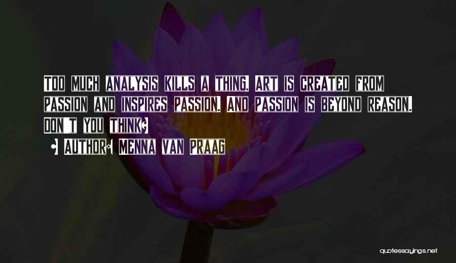Menna Van Praag Quotes: Too Much Analysis Kills A Thing. Art Is Created From Passion And Inspires Passion. And Passion Is Beyond Reason. Don't