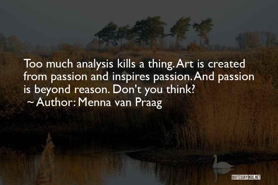 Menna Van Praag Quotes: Too Much Analysis Kills A Thing. Art Is Created From Passion And Inspires Passion. And Passion Is Beyond Reason. Don't