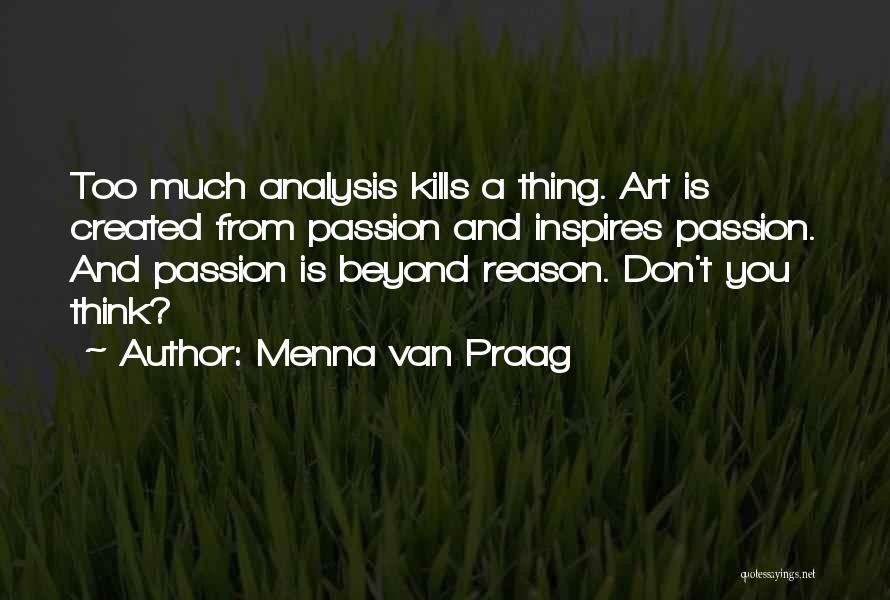 Menna Van Praag Quotes: Too Much Analysis Kills A Thing. Art Is Created From Passion And Inspires Passion. And Passion Is Beyond Reason. Don't