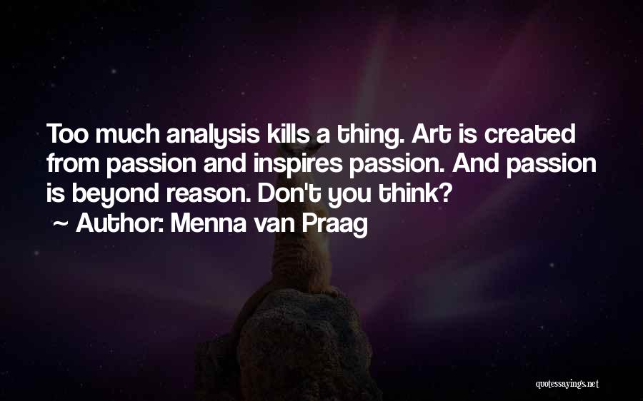 Menna Van Praag Quotes: Too Much Analysis Kills A Thing. Art Is Created From Passion And Inspires Passion. And Passion Is Beyond Reason. Don't
