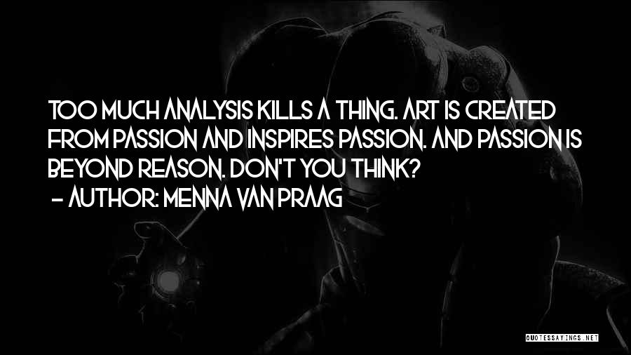 Menna Van Praag Quotes: Too Much Analysis Kills A Thing. Art Is Created From Passion And Inspires Passion. And Passion Is Beyond Reason. Don't