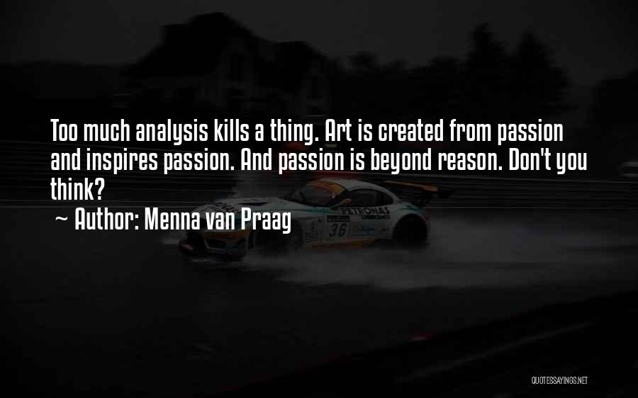 Menna Van Praag Quotes: Too Much Analysis Kills A Thing. Art Is Created From Passion And Inspires Passion. And Passion Is Beyond Reason. Don't