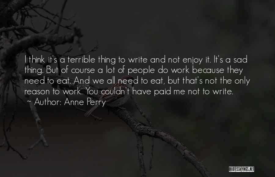 Anne Perry Quotes: I Think It's A Terrible Thing To Write And Not Enjoy It. It's A Sad Thing. But Of Course A