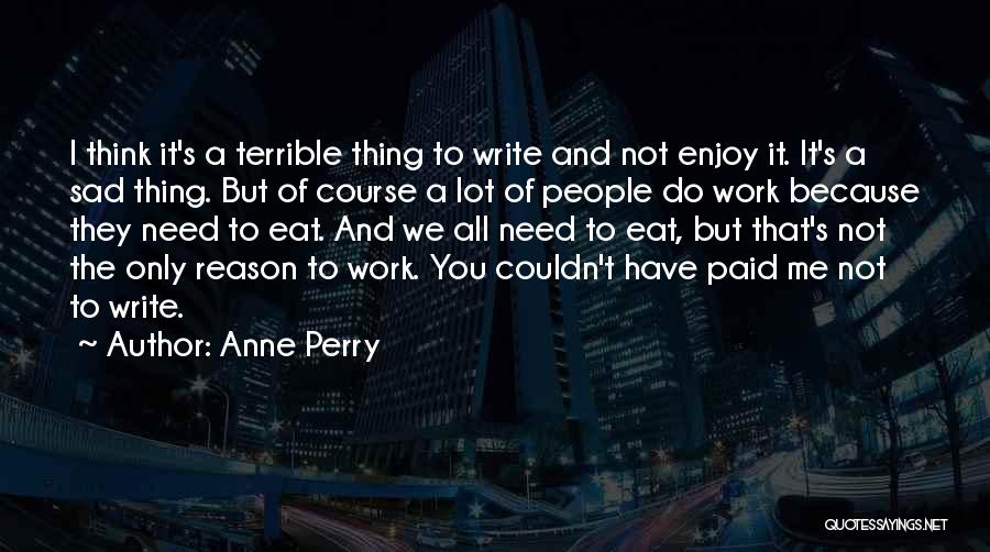 Anne Perry Quotes: I Think It's A Terrible Thing To Write And Not Enjoy It. It's A Sad Thing. But Of Course A