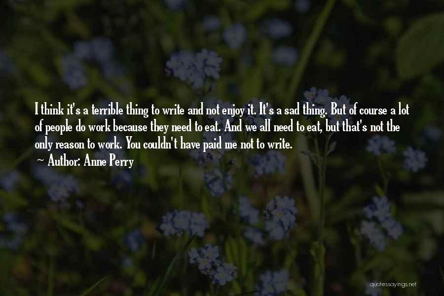 Anne Perry Quotes: I Think It's A Terrible Thing To Write And Not Enjoy It. It's A Sad Thing. But Of Course A