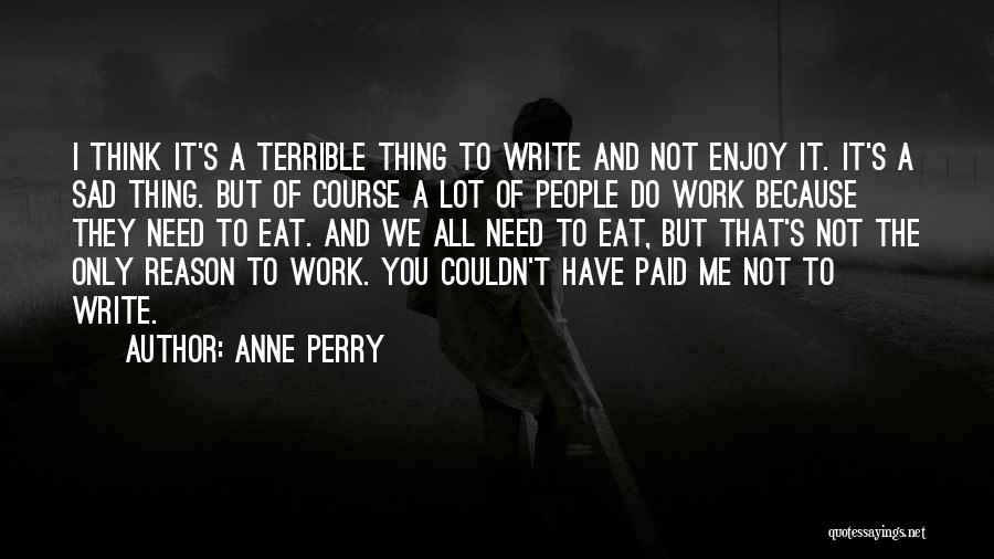 Anne Perry Quotes: I Think It's A Terrible Thing To Write And Not Enjoy It. It's A Sad Thing. But Of Course A