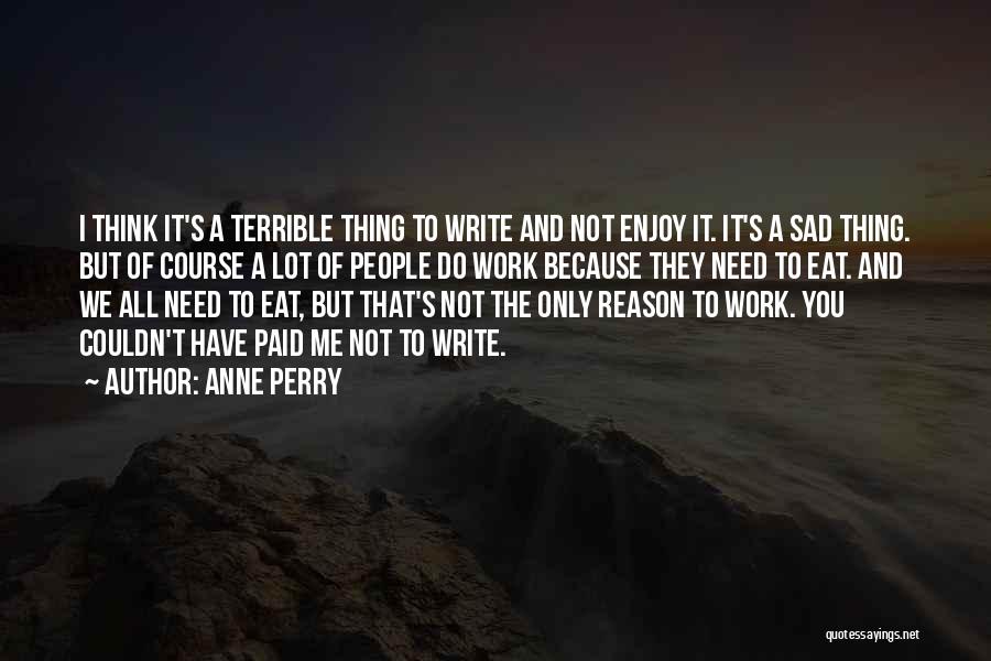 Anne Perry Quotes: I Think It's A Terrible Thing To Write And Not Enjoy It. It's A Sad Thing. But Of Course A