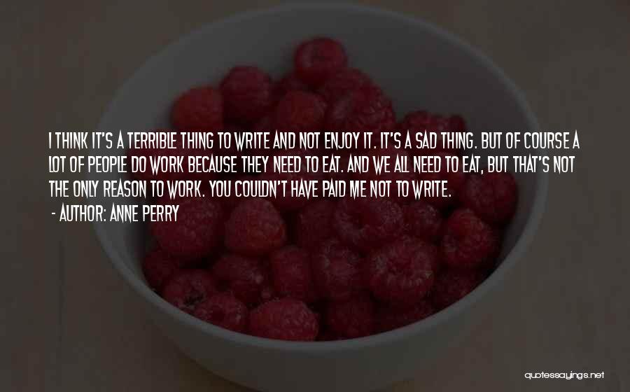 Anne Perry Quotes: I Think It's A Terrible Thing To Write And Not Enjoy It. It's A Sad Thing. But Of Course A