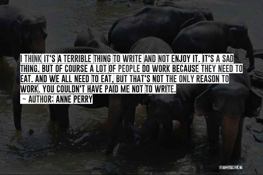 Anne Perry Quotes: I Think It's A Terrible Thing To Write And Not Enjoy It. It's A Sad Thing. But Of Course A