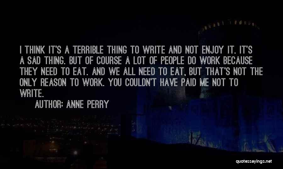 Anne Perry Quotes: I Think It's A Terrible Thing To Write And Not Enjoy It. It's A Sad Thing. But Of Course A