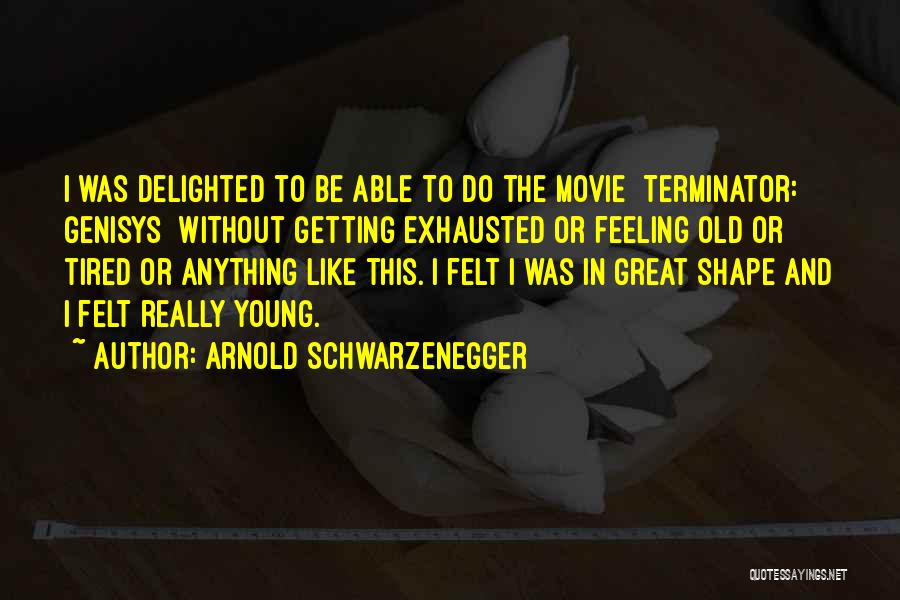 Arnold Schwarzenegger Quotes: I Was Delighted To Be Able To Do The Movie [terminator: Genisys ]without Getting Exhausted Or Feeling Old Or Tired