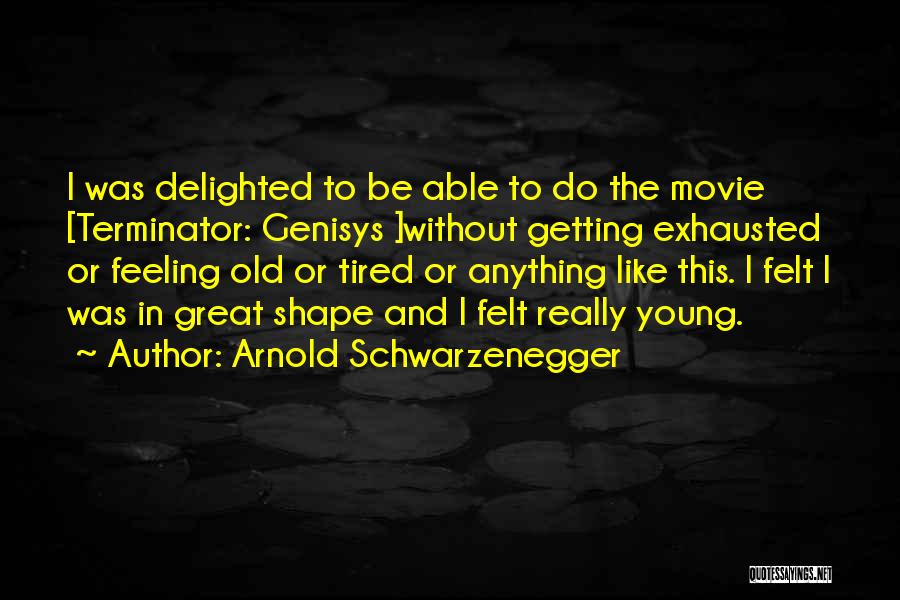 Arnold Schwarzenegger Quotes: I Was Delighted To Be Able To Do The Movie [terminator: Genisys ]without Getting Exhausted Or Feeling Old Or Tired