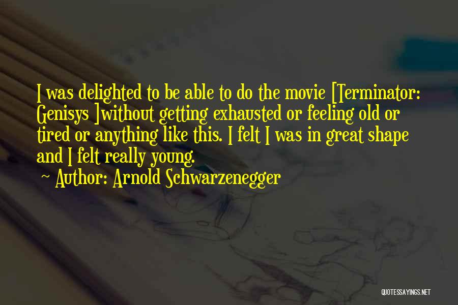 Arnold Schwarzenegger Quotes: I Was Delighted To Be Able To Do The Movie [terminator: Genisys ]without Getting Exhausted Or Feeling Old Or Tired